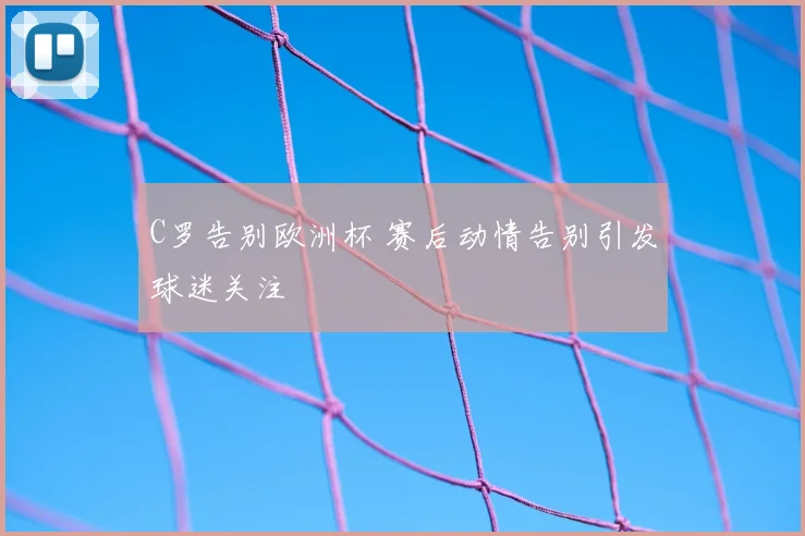 C罗告别欧洲杯 赛后动情告别引发球迷关注