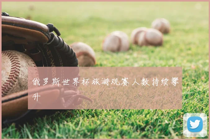 俄罗斯世界杯旅游观赛人数持续攀升