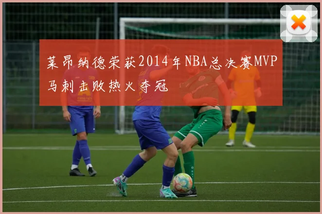 莱昂纳德荣获2014年NBA总决赛MVP马刺击败热火夺冠