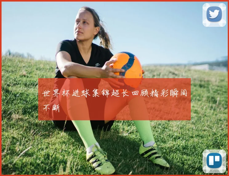 世界杯进球集锦超长回顾精彩瞬间不断