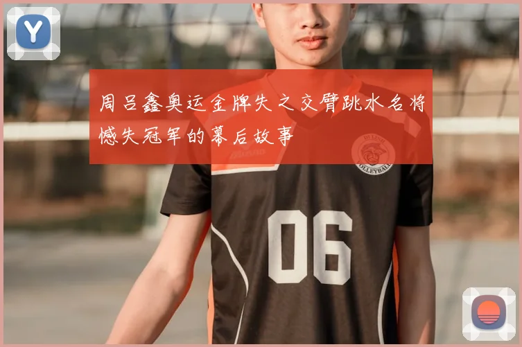 周吕鑫奥运金牌失之交臂跳水名将憾失冠军的幕后故事