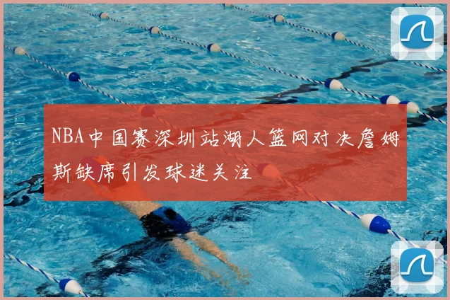 NBA中国赛深圳站湖人篮网对决詹姆斯缺席引发球迷关注