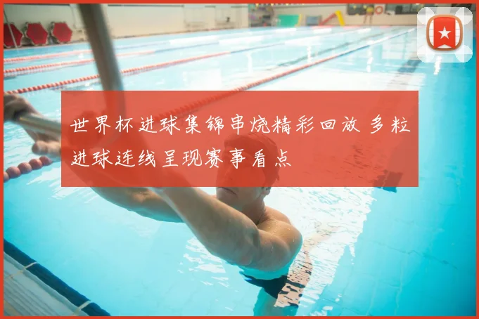 世界杯进球集锦串烧精彩回放 多粒进球连线呈现赛事看点