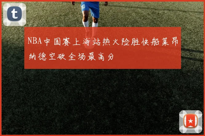 NBA中国赛上海站热火险胜快船莱昂纳德空砍全场最高分