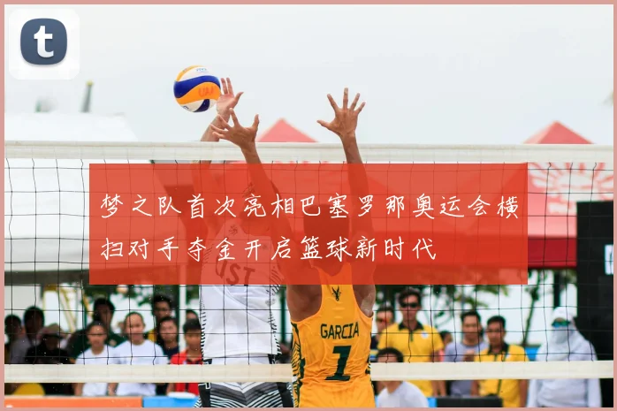 梦之队首次亮相巴塞罗那奥运会横扫对手夺金开启篮球新时代