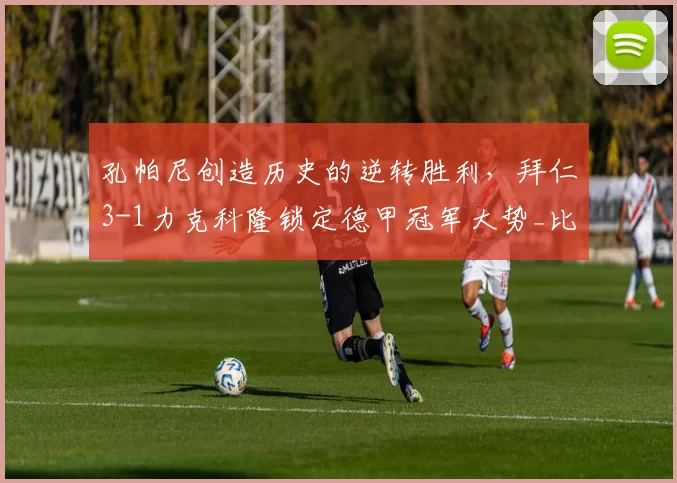 孔帕尼创造历史的逆转胜利，拜仁3-1力克科隆锁定德甲冠军大势_比赛_格纳布里_拜仁慕尼黑