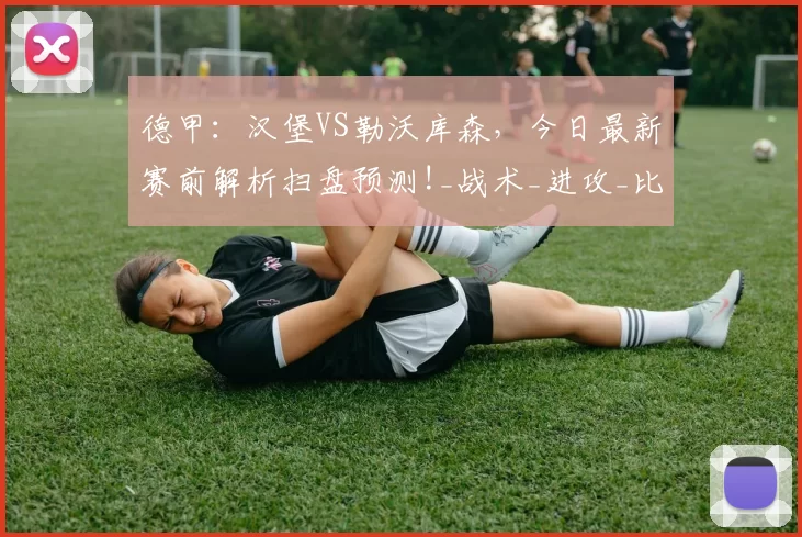 德甲：汉堡VS勒沃库森，今日最新赛前解析扫盘预测!_战术_进攻_比赛