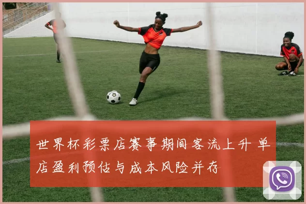 世界杯彩票店赛事期间客流上升 单店盈利预估与成本风险并存